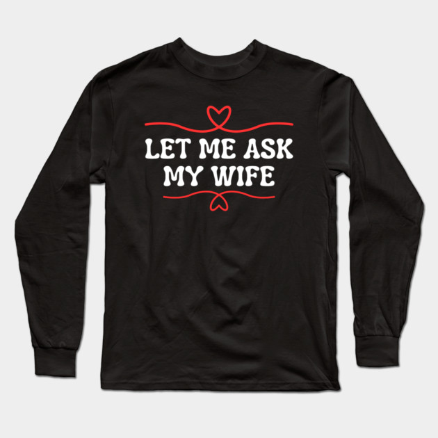 Let Me Ask My Wife Funny Marriage Saying Hearts Long Sleeve T-Shirt by Creatifly Graphic Tees