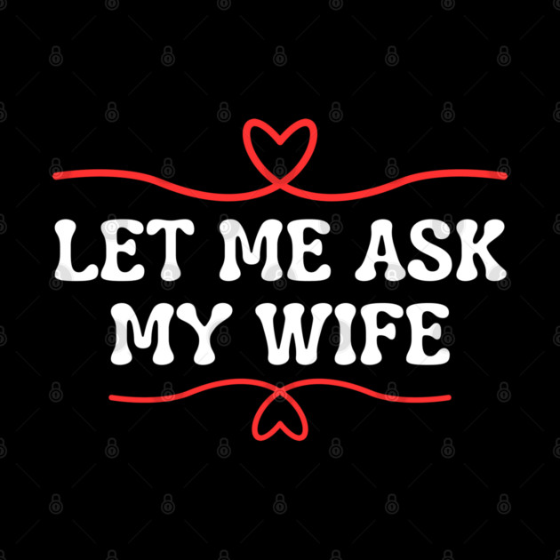 Let Me Ask My Wife Funny Marriage Saying Hearts by Creatifly Graphic Tees