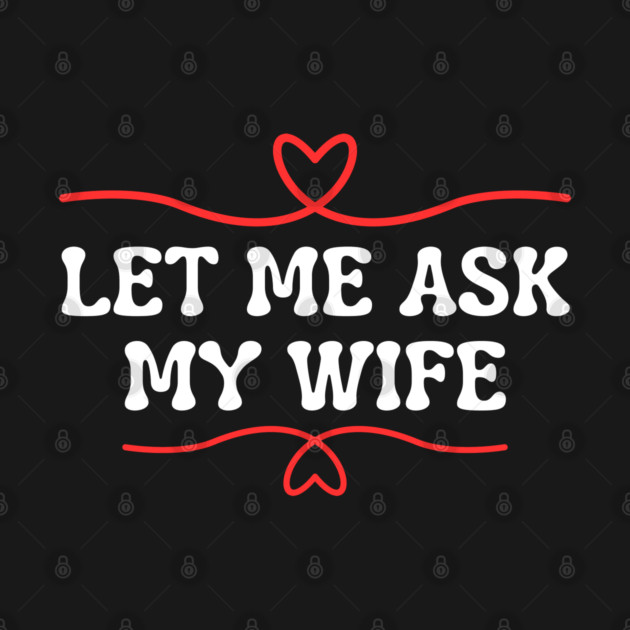 Let Me Ask My Wife Funny Marriage Saying Hearts by Creatifly Graphic Tees