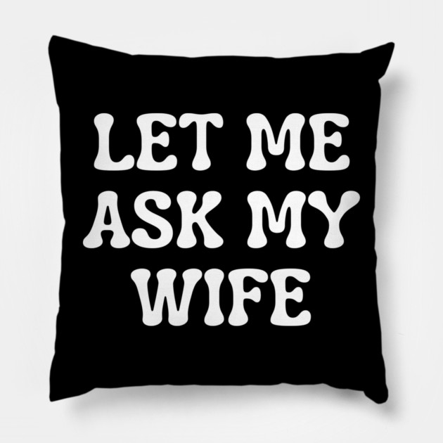 Let Me Ask My Wife Funny Married Life Quote Pillow by Creatifly Graphic Tees