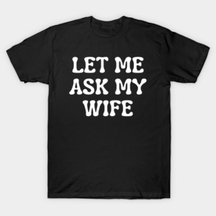 Let Me Ask My Wife Funny Married Life Quote T-Shirt