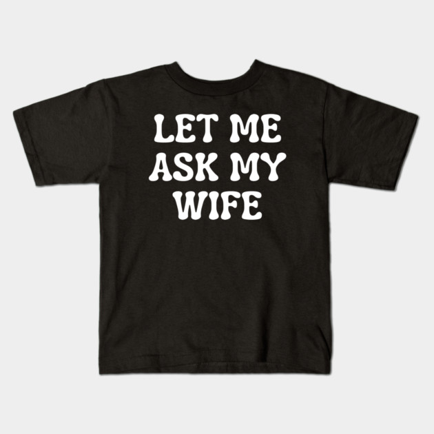 Let Me Ask My Wife Funny Married Life Quote Kids T-Shirt by Creatifly Graphic Tees