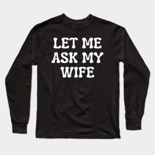 Let Me Ask My Wife Funny Married Life Quote Long Sleeve T-Shirt