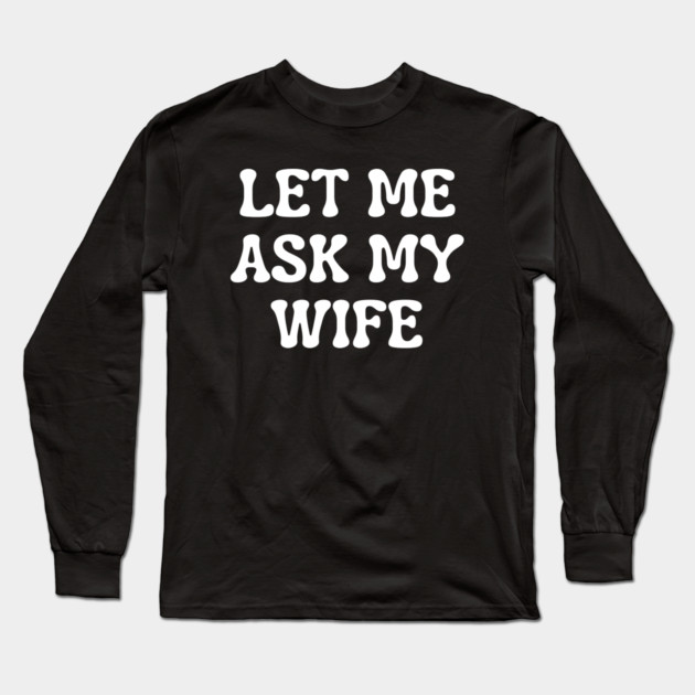 Let Me Ask My Wife Funny Married Life Quote Long Sleeve T-Shirt by Creatifly Graphic Tees