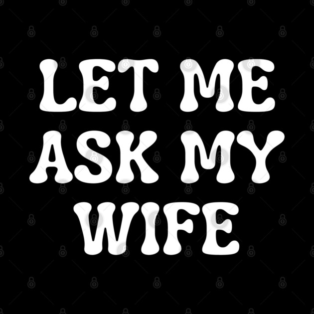 Let Me Ask My Wife Funny Married Life Quote by Creatifly Graphic Tees