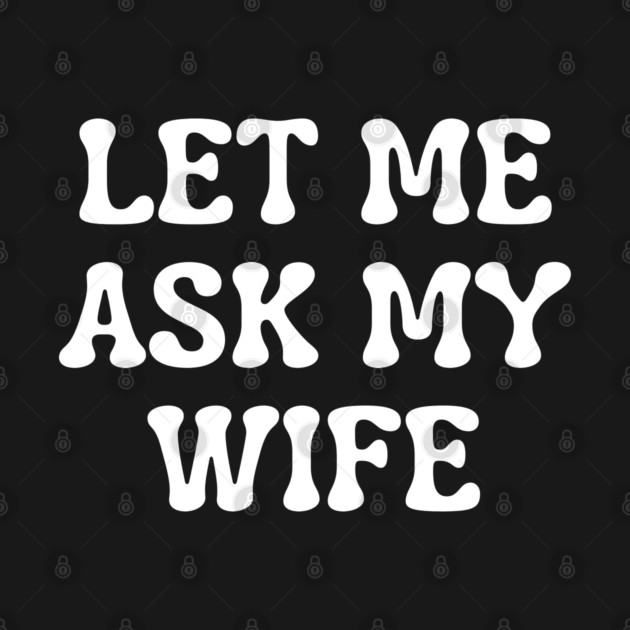 Let Me Ask My Wife Funny Married Life Quote by Creatifly Graphic Tees