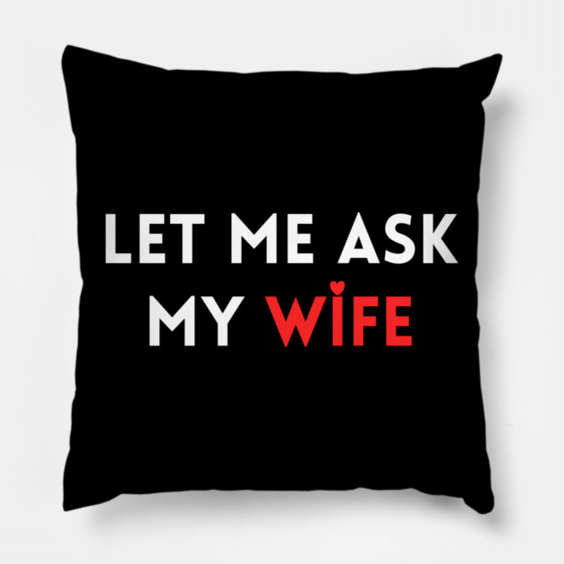 Let Me Ask My Wife Funny Marriage Humor Saying Pillow by Creatifly Graphic Tees