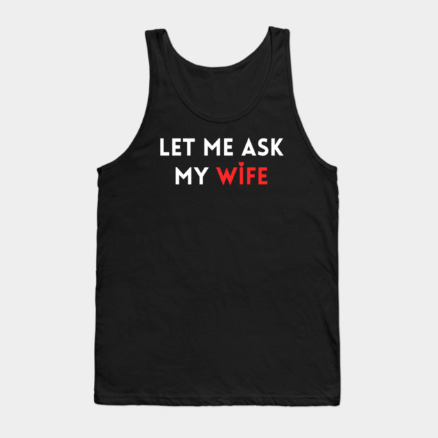 Let Me Ask My Wife Funny Marriage Humor Saying Tank Top by Creatifly Graphic Tees