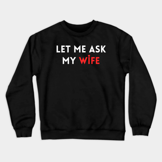 Let Me Ask My Wife Funny Marriage Humor Saying Crewneck Sweatshirt by Creatifly Graphic Tees