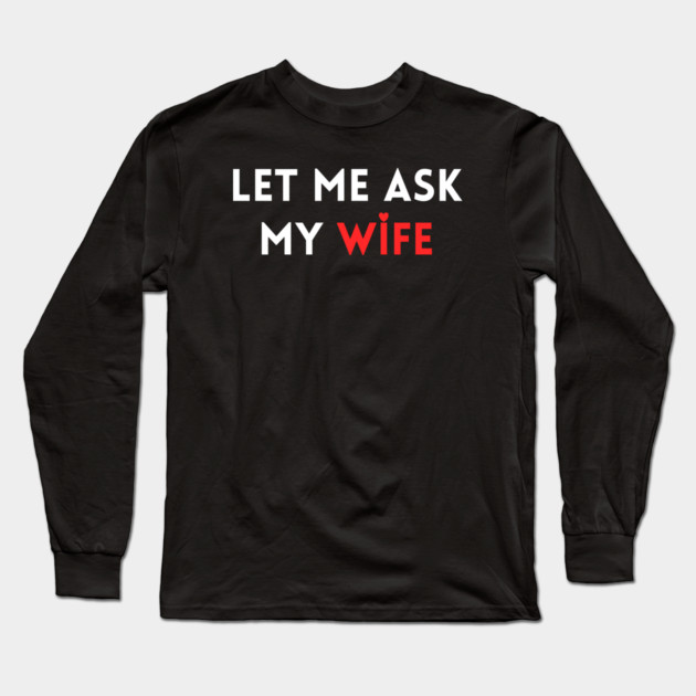 Let Me Ask My Wife Funny Marriage Humor Saying Long Sleeve T-Shirt by Creatifly Graphic Tees