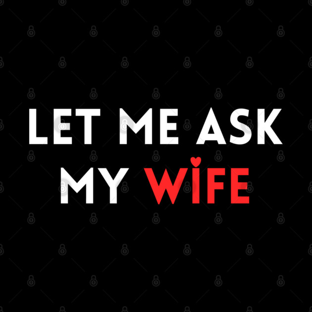 Let Me Ask My Wife Funny Marriage Humor Saying by Creatifly Graphic Tees