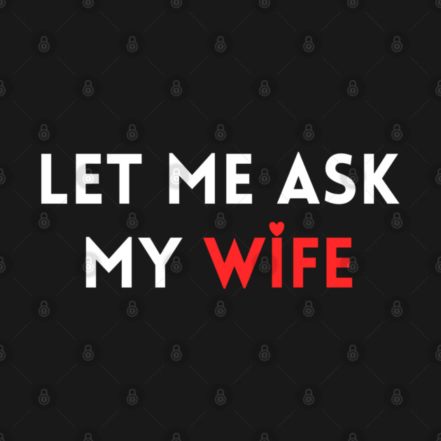 Let Me Ask My Wife Funny Marriage Humor Saying by Creatifly Graphic Tees