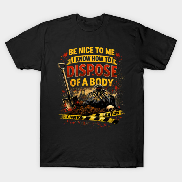 Be Nice to Me I Know How to Dispose Body T-Shirt by belownormal