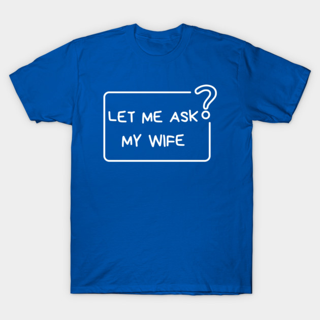 Let Me Ask My Wife Question Mark Minimal Humor T-Shirt by Creatifly Graphic Tees