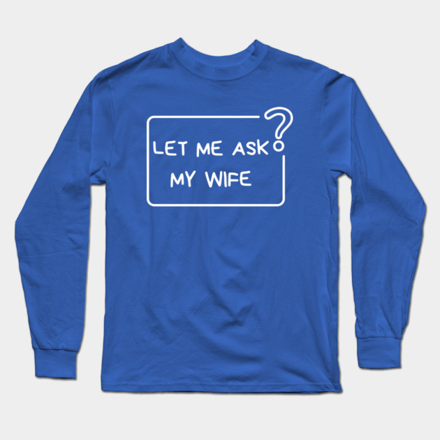 Let Me Ask My Wife Question Mark Minimal Humor Long Sleeve T-Shirt by Creatifly Graphic Tees