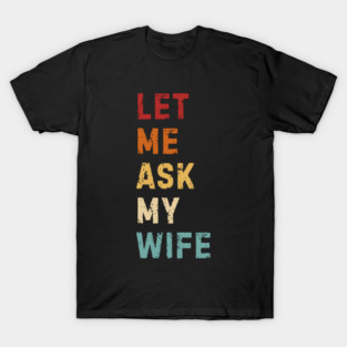 Let Me Ask My Wife Funny Marriage Saying T-Shirt