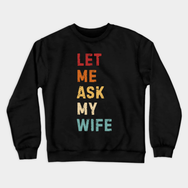 Let Me Ask My Wife Funny Marriage Saying Crewneck Sweatshirt by Creatifly Graphic Tees
