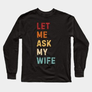 Let Me Ask My Wife Funny Marriage Saying Long Sleeve T-Shirt