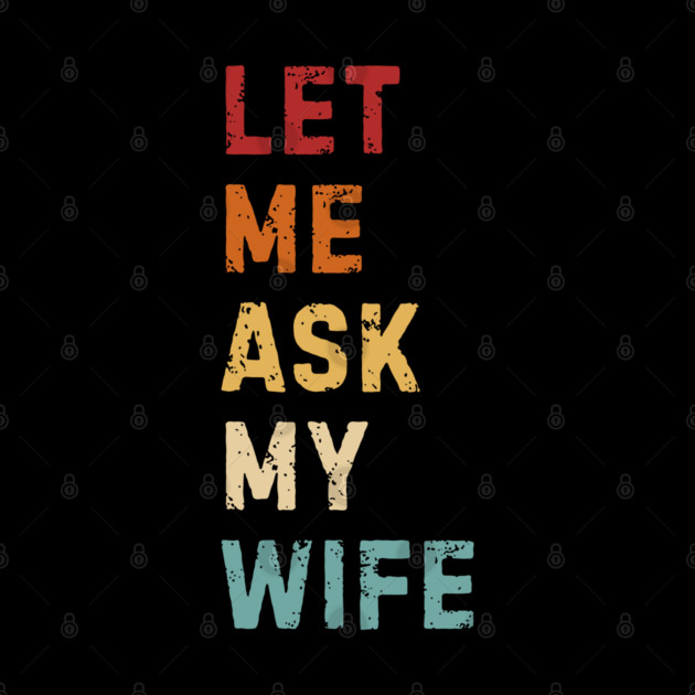 Let Me Ask My Wife Funny Marriage Saying by Creatifly Graphic Tees