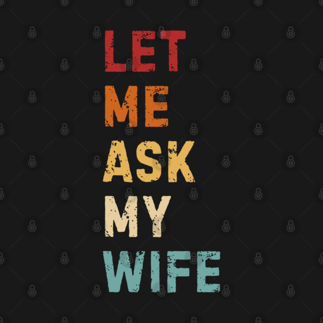Let Me Ask My Wife Funny Marriage Saying by Creatifly Graphic Tees