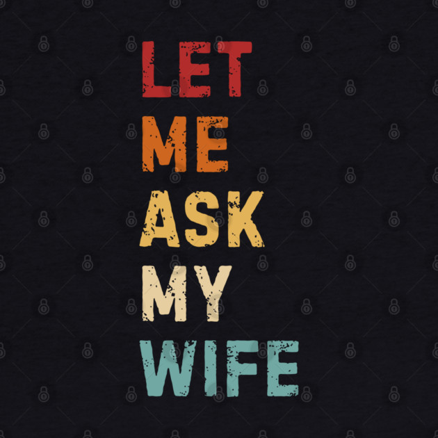Let Me Ask My Wife Funny Marriage Saying by Creatifly Graphic Tees