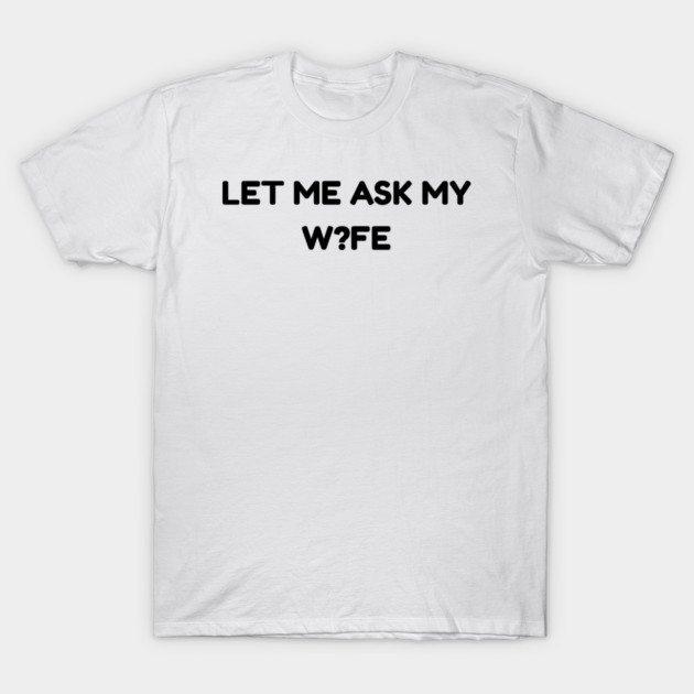 Let Me Ask My Wife W?FE Question Mark Marriage Humor T-Shirt by Creatifly Graphic Tees