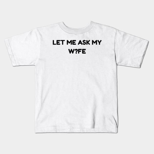 Let Me Ask My Wife W?FE Question Mark Marriage Humor Kids T-Shirt by Creatifly Graphic Tees