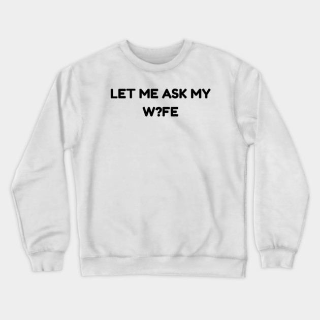 Let Me Ask My Wife W?FE Question Mark Marriage Humor Crewneck Sweatshirt by Creatifly Graphic Tees