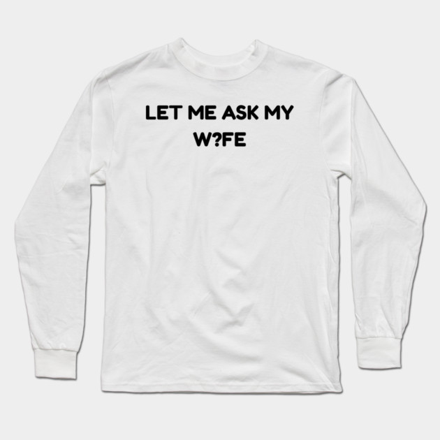 Let Me Ask My Wife W?FE Question Mark Marriage Humor Long Sleeve T-Shirt by Creatifly Graphic Tees