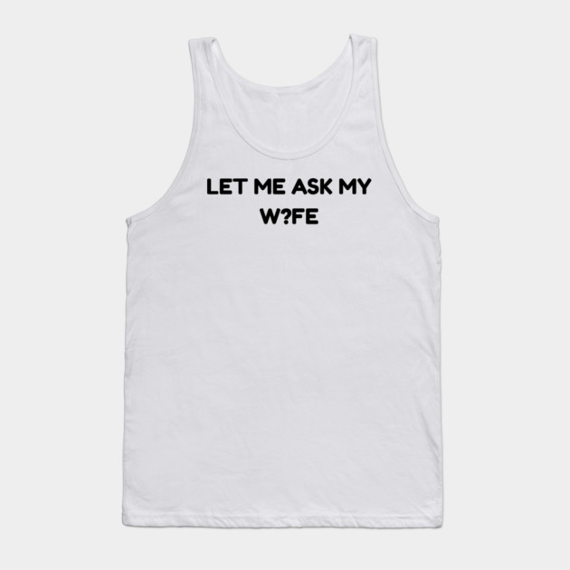 Let Me Ask My Wife W?FE Question Mark Marriage Humor Tank Top by Creatifly Graphic Tees