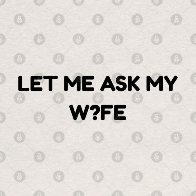 Let Me Ask My Wife W?FE Question Mark Marriage Humor by Creatifly Graphic Tees