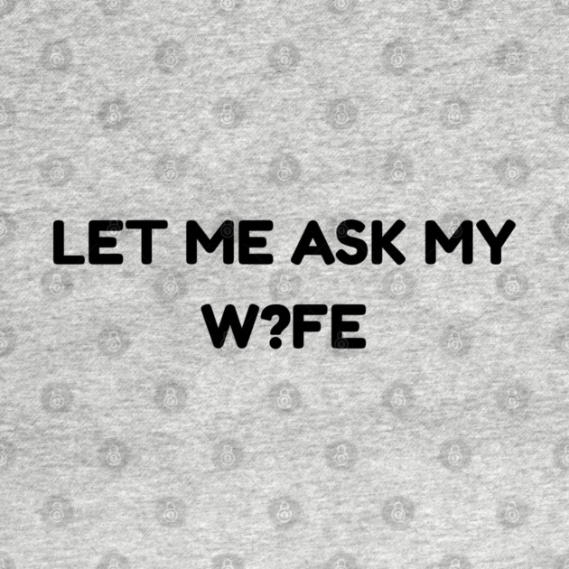 Let Me Ask My Wife W?FE Question Mark Marriage Humor by Creatifly Graphic Tees