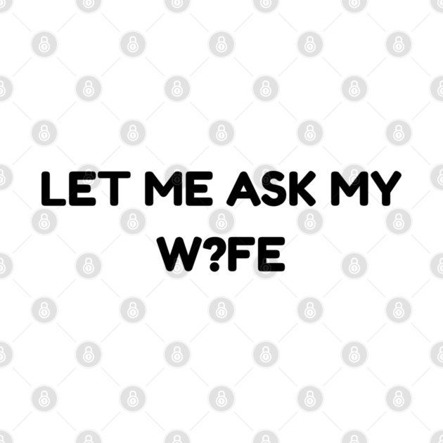 Let Me Ask My Wife W?FE Question Mark Marriage Humor by Creatifly Graphic Tees