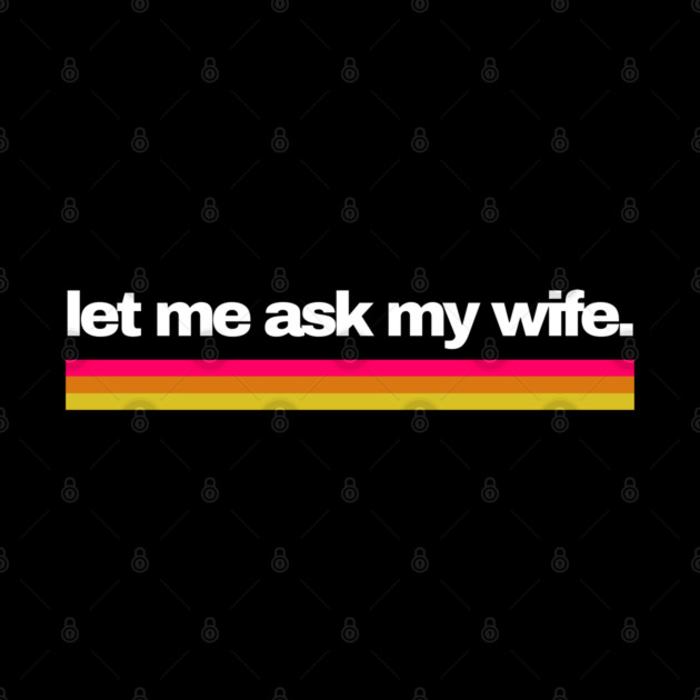 Let Me Ask My Wife Retro Stripe Marriage Humor by Creatifly Graphic Tees