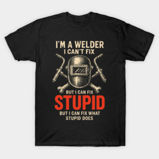 I Am A Welder I Can Not Fix Stupid Funny Metalworker T-Shirt