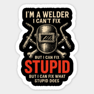 I Am A Welder I Can Not Fix Stupid Funny Metalworker Sticker