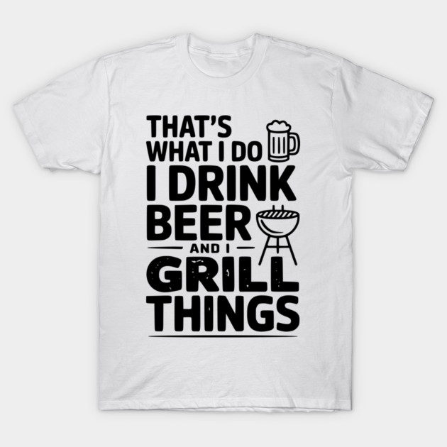 That's What I Do I Drink Beer and I Grill Things T-Shirt by Frank Ring