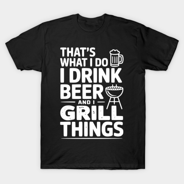 That's What I Do I Drink Beer and I Grill Things T-Shirt by Frank Ring