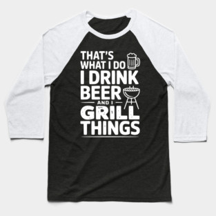 That's What I Do I Drink Beer and I Grill Things Baseball T-Shirt