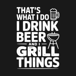 That's What I Do I Drink Beer and I Grill Things T-Shirt