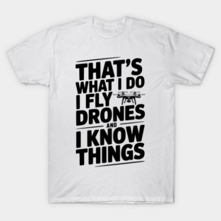 That's What I Do I Fly Drones and I Know Things T-Shirt
