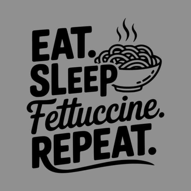 Eat. Sleep. Fettuccine. Repeat. by Frank Ring