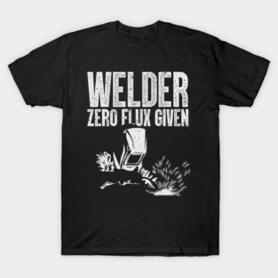 Welder Zero Flux Given Funny Welding Metal Worker T-Shirt