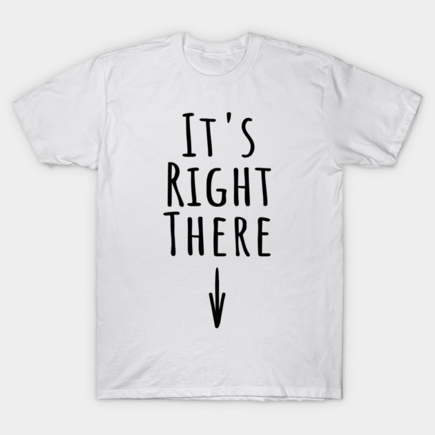 It's Right There. Funny inappropriate adult humor about where IT is T-Shirt by Luxinda