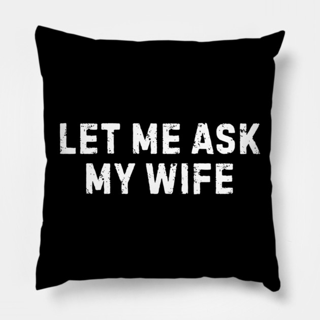 Let Me Ask My Wife Funny Marriage Humor Pillow by Creatifly Graphic Tees