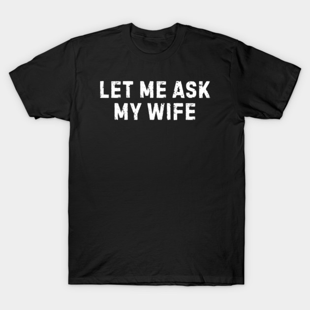Let Me Ask My Wife Funny Marriage Humor T-Shirt by Creatifly Graphic Tees
