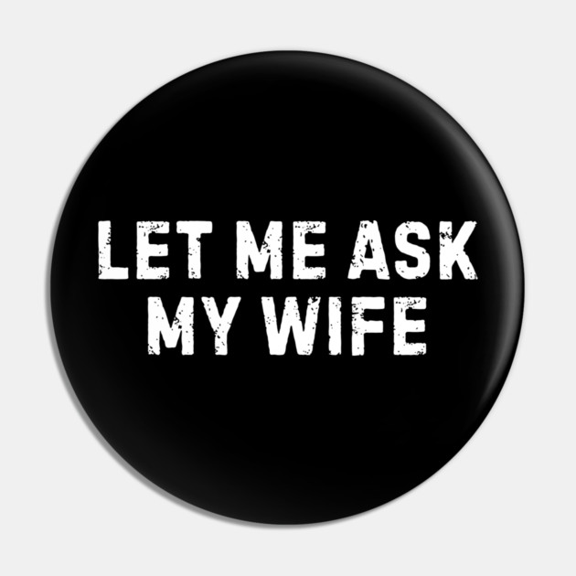 Let Me Ask My Wife Funny Marriage Humor Pin by Creatifly Graphic Tees