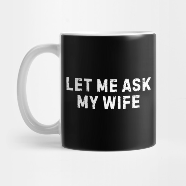 Let Me Ask My Wife Funny Marriage Humor by Creatifly Graphic Tees