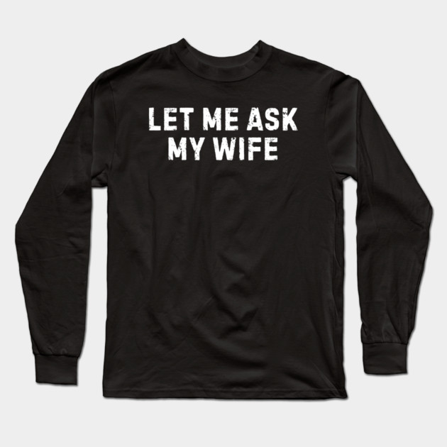 Let Me Ask My Wife Funny Marriage Humor Long Sleeve T-Shirt by Creatifly Graphic Tees
