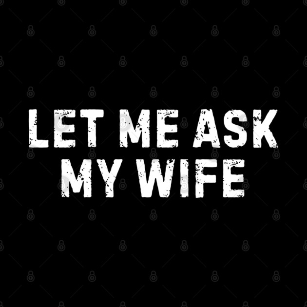 Let Me Ask My Wife Funny Marriage Humor by Creatifly Graphic Tees